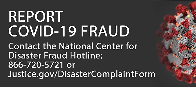 Report COVID-19 Fraud Contact the National for Disaster Fraud Hotline: 866-720-5721 or Justice.gov/DisasterCompliantForm