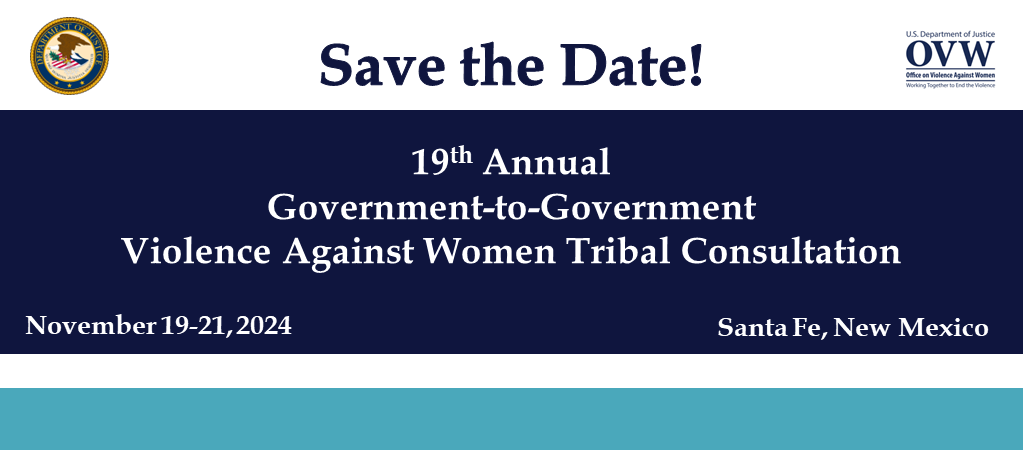 Save the Date! 19th Annual Government-to-Government Violence Against Women Tribal Consultation, Nov. 19-21, 2024, Santa Fe, New Mexico
