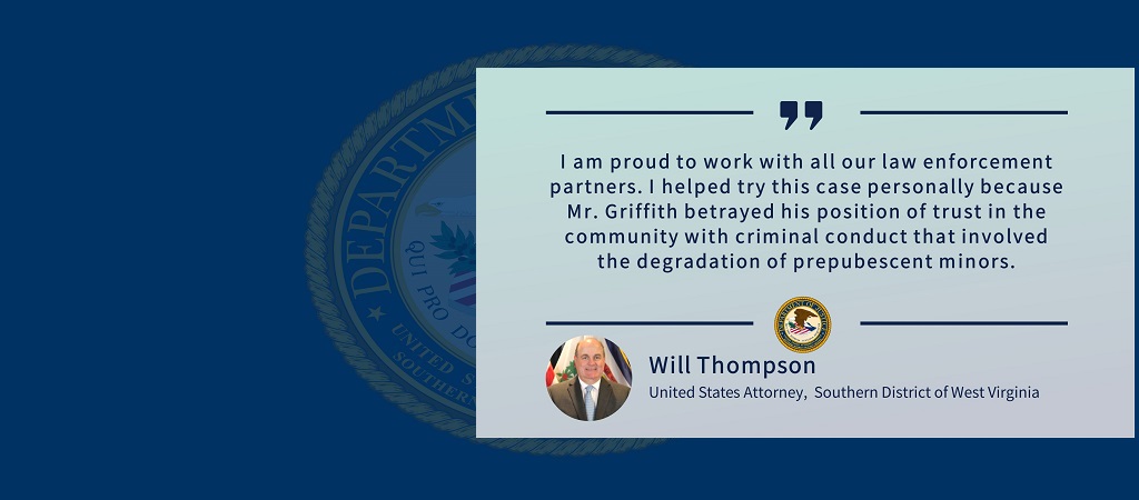 A quote graphic with U.S. Attorney Thompson’s statement following the sentencing of Billy J. Griffith: “I am proud to work with all our law enforcement partners. I helped try this case personally because Mr. Griffith betrayed his position of trust in the community with criminal conduct that involved the degradation of prepubescent minors.” The office seal and a thumbnail photo of Thompson are below the quote.