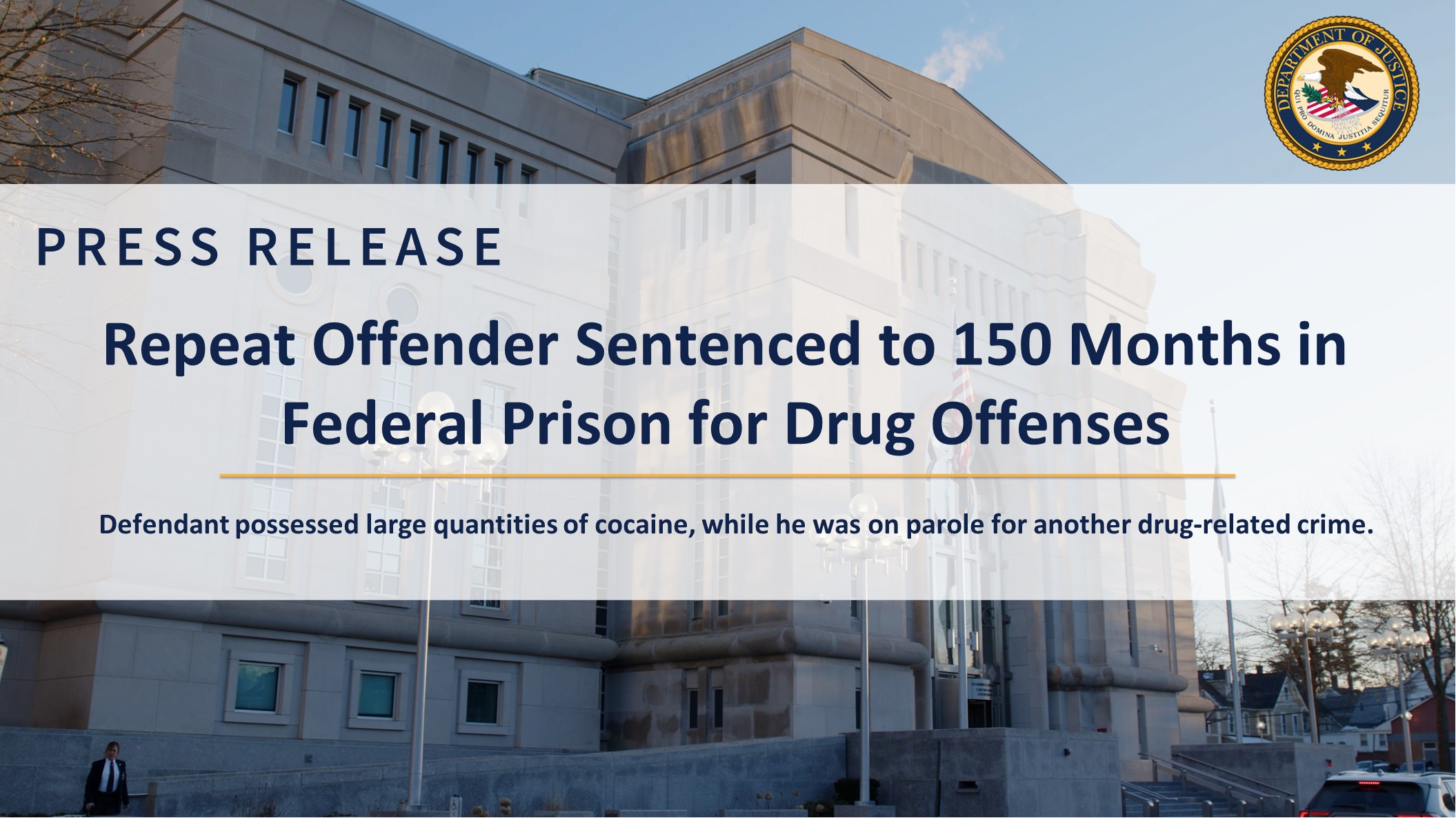 Press Release Repeat Offender Sentenced to 150 Months in Federal Prison for Drug Offenses Defendant possessed large quantities of cocaine, while he was on parole for another drug-related crime